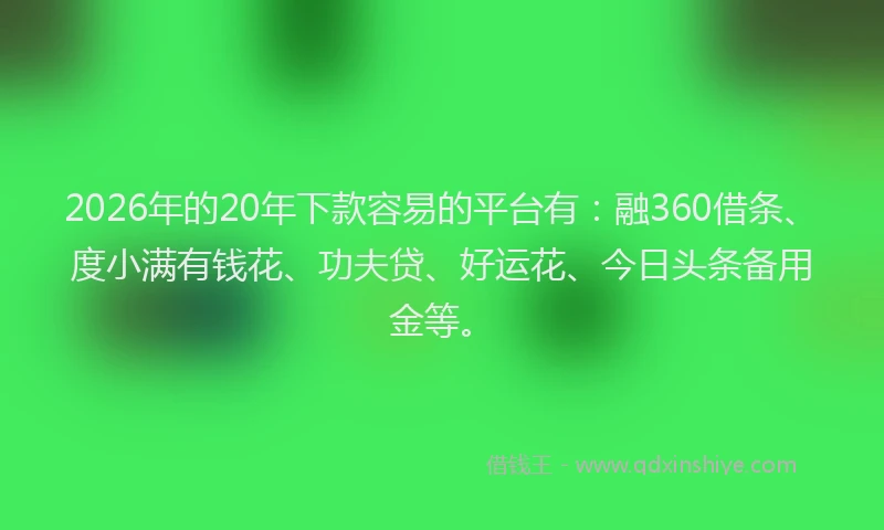 2026年的20年下款容易的平台有：融360借条、度小满有钱花、功夫贷、好运花、今日头条备用金等。
