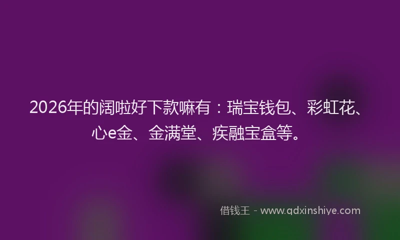 2026年的阔啦好下款嘛有：瑞宝钱包、彩虹花、心e金、金满堂、疾融宝盒等。