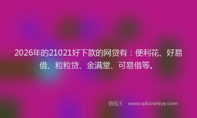2026年的21021好下款的网贷有:便利花、好易借、粒粒贷、金满堂、可易借等。