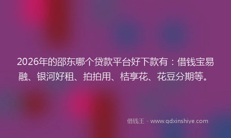 2026年的邵东哪个贷款平台好下款有：借钱宝易融、银河好租、拍拍用、桔享花、花豆分期等。