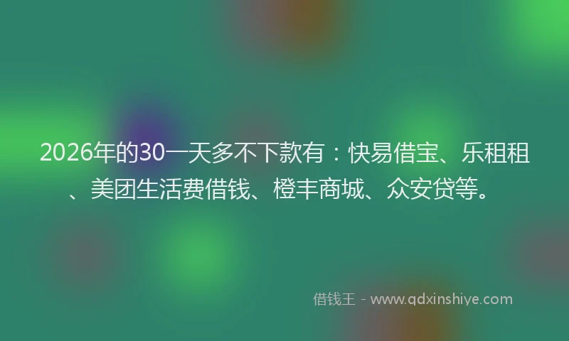 2026年的30一天多不下款有：快易借宝、乐租租、美团生活费借钱、橙丰商城、众安贷等。