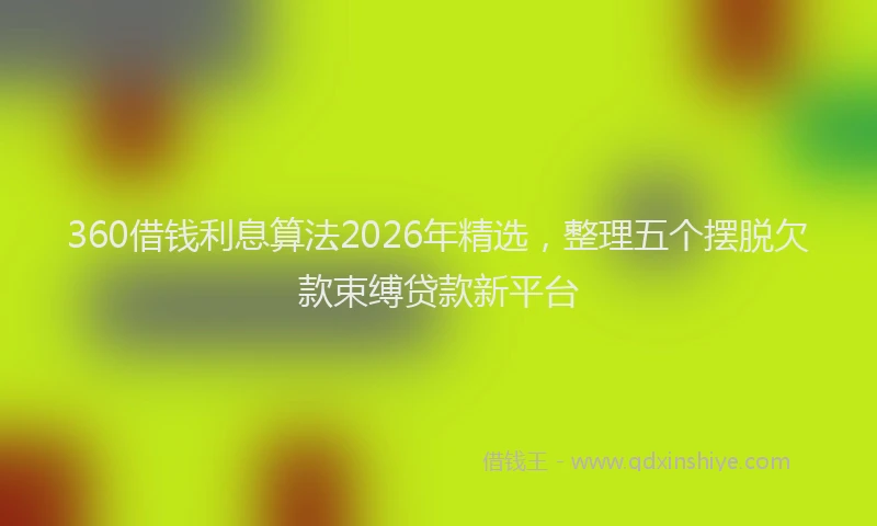 360借钱利息算法2026年精选，整理五个摆脱欠款束缚贷款新平台
