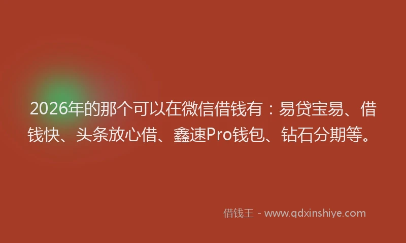 2026年的那个可以在微信借钱有：易贷宝易、借钱快、头条放心借、鑫速Pro钱包、钻石分期等。