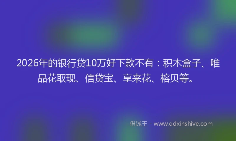 2026年的银行贷10万好下款不有：积木盒子、唯品花取现、信贷宝、享来花、榕贝等。