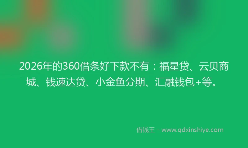 2026年的360借条好下款不有：福星贷、云贝商城、钱速达贷、小金鱼分期、汇融钱包+等。