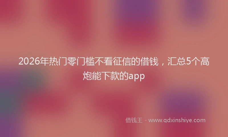 2026年热门零门槛不看征信的借钱，汇总5个高炮能下款的app
