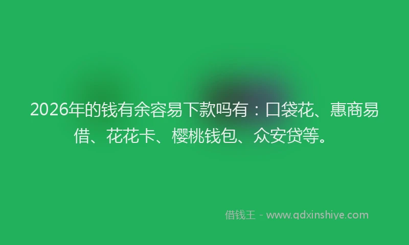 2026年的钱有余容易下款吗有:口袋花、惠商易借、花花卡、樱桃钱包、众安贷等。