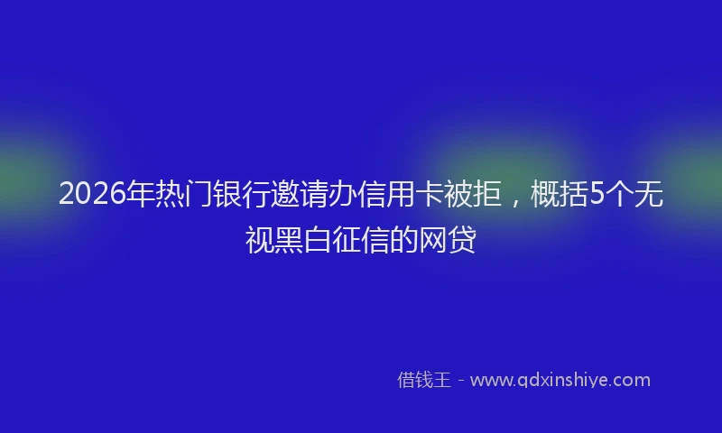 2026年热门银行邀请办信用卡被拒，概括5个无视黑白征信的网贷