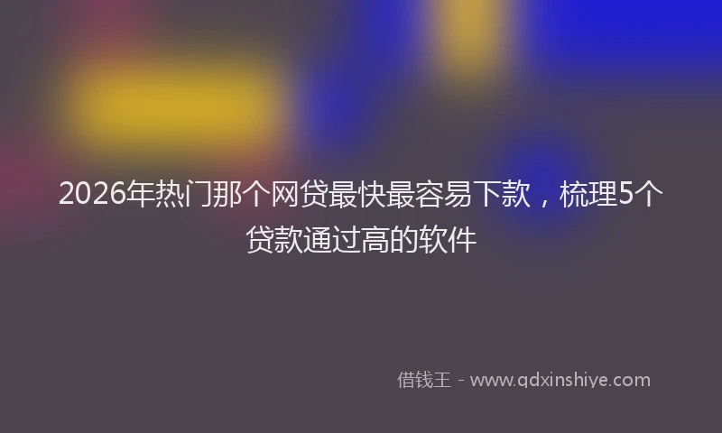 2026年热门那个网贷最快最容易下款，梳理5个贷款通过高的软件