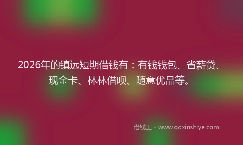 2026年的镇远短期借钱有：有钱钱包、省薪贷、现金卡、林林借呗、随意优品等。