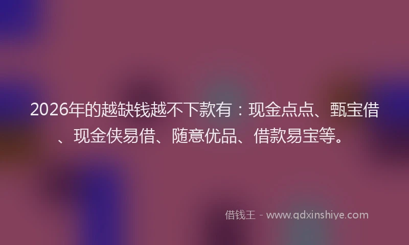 2026年的越缺钱越不下款有：现金点点、甄宝借、现金侠易借、随意优品、借款易宝等。