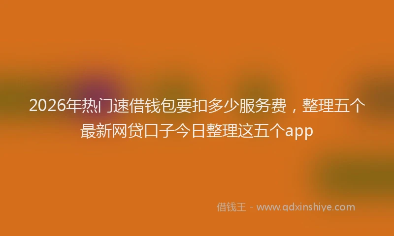 2026年热门速借钱包要扣多少服务费，整理五个最新网贷口子今日整理这五个app
