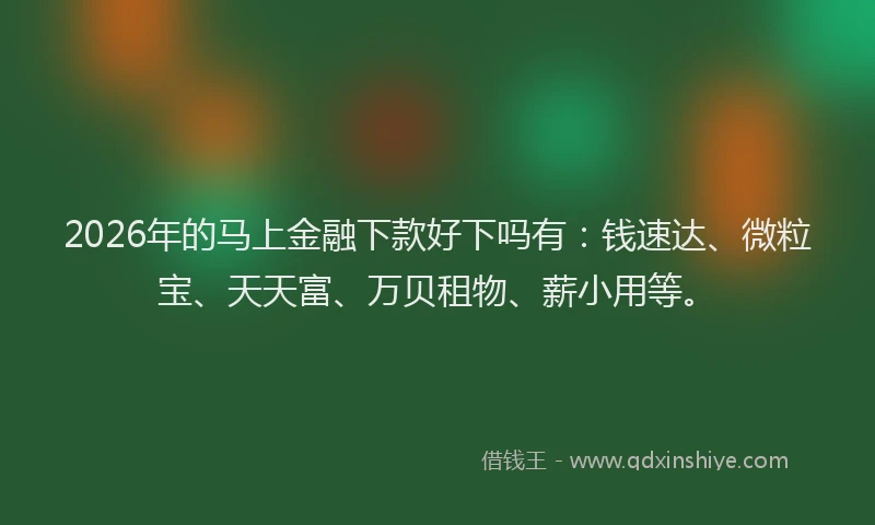 2026年的马上金融下款好下吗有:钱速达、微粒宝、天天富、万贝租物、薪小用等。
