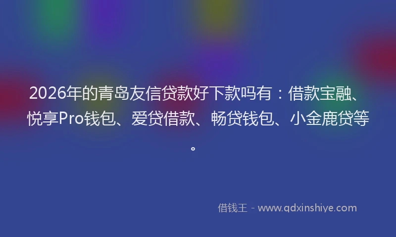 2026年的青岛友信贷款好下款吗有：借款宝融、悦享Pro钱包、爱贷借款、畅贷钱包、小金鹿贷等。