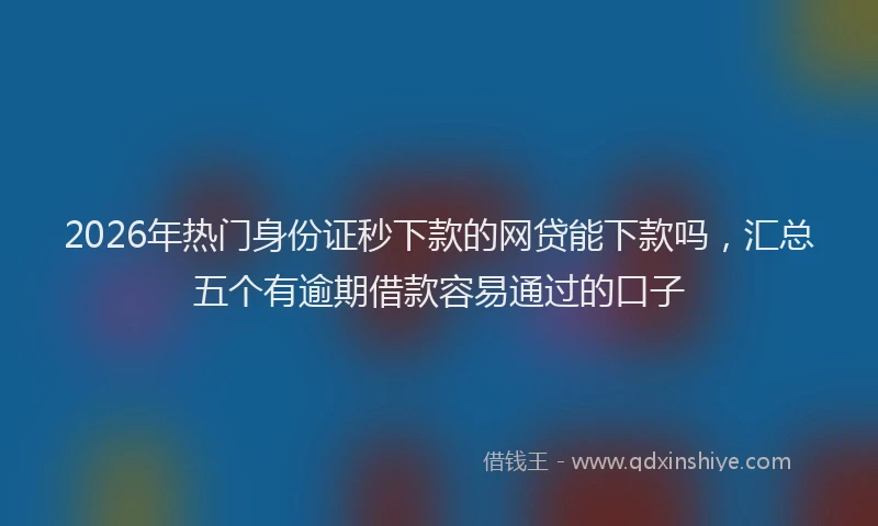 2026年热门身份证秒下款的网贷能下款吗，汇总五个有逾期借款容易通过的口子