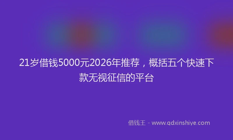 21岁借钱5000元2026年推荐，概括五个快速下款无视征信的平台
