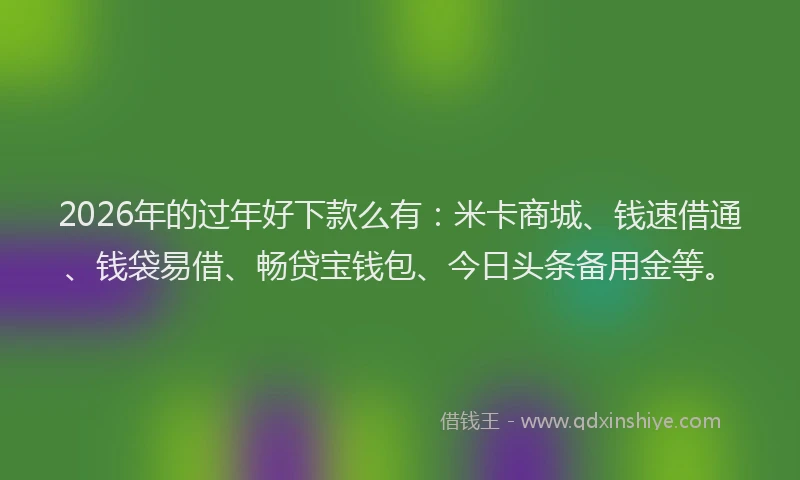 2026年的过年好下款么有：米卡商城、钱速借通、钱袋易借、畅贷宝钱包、今日头条备用金等。
