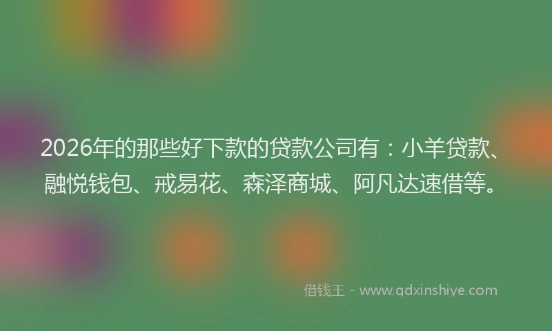 2026年的那些好下款的贷款公司有：小羊贷款、融悦钱包、戒易花、森泽商城、阿凡达速借等。