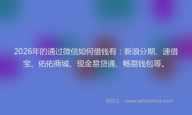 2026年的通过微信如何借钱有：新浪分期、速借宝、佑佑商城、现金易贷通、畅易钱包等。