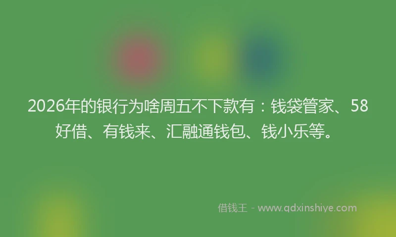 2026年的银行为啥周五不下款有:钱袋管家、58好借、有钱来、汇融通钱包、钱小乐等。