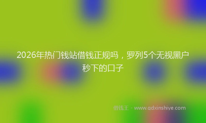2026年热门钱站借钱正规吗，罗列5个无视黑户秒下的口子