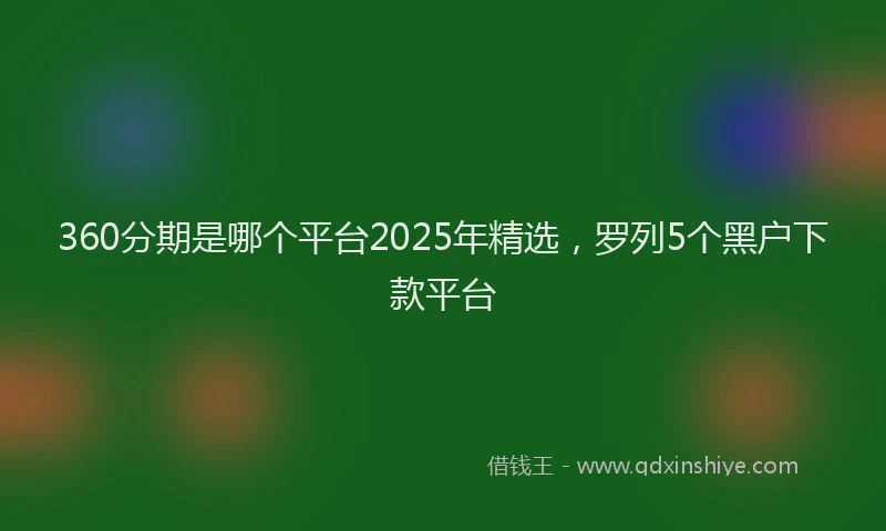 360分期是哪个平台2025年精选，罗列5个黑户下款平台