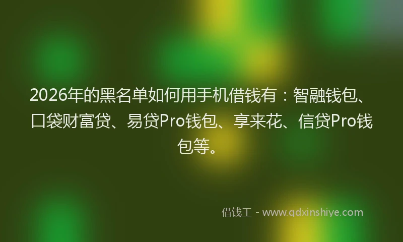 2026年的黑名单如何用手机借钱有：智融钱包、口袋财富贷、易贷Pro钱包、享来花、信贷Pro钱包等。