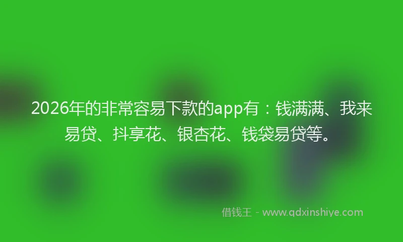 2026年的非常容易下款的app有：钱满满、我来易贷、抖享花、银杏花、钱袋易贷等。