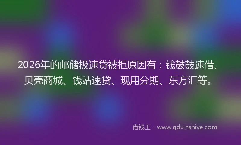 2026年的邮储极速贷被拒原因有：钱鼓鼓速借、贝壳商城、钱站速贷、现用分期、东方汇等。