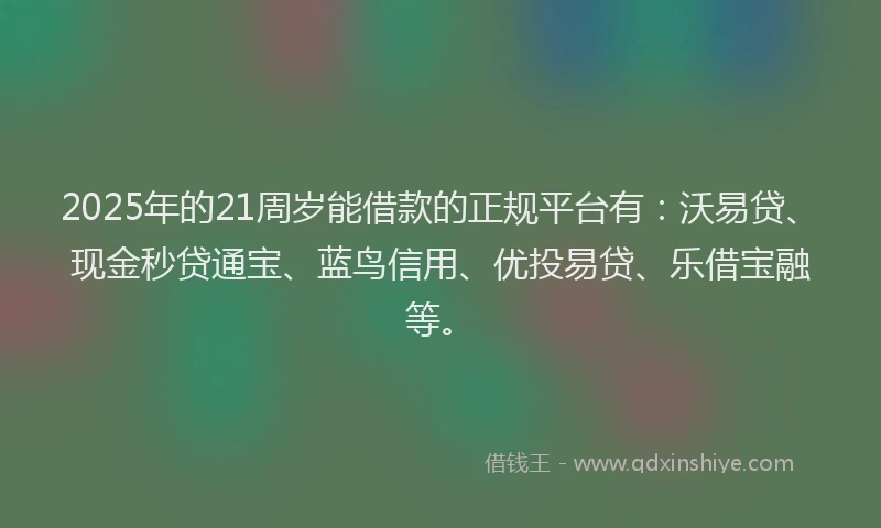 2025年的21周岁能借款的正规平台有：沃易贷、现金秒贷通宝、蓝鸟信用、优投易贷、乐借宝融等。
