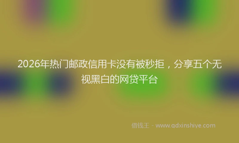2026年热门邮政信用卡没有被秒拒,分享五个无视黑白的网贷平台