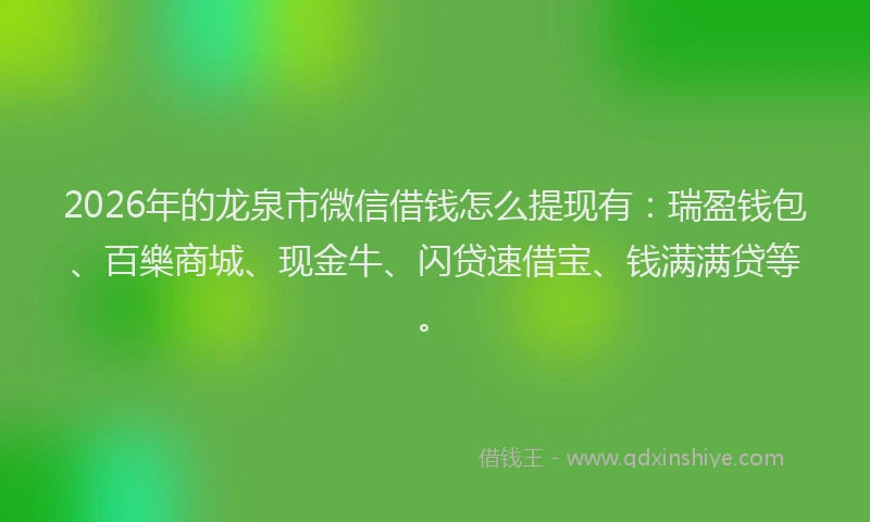 2026年的龙泉市微信借钱怎么提现有：瑞盈钱包、百樂商城、现金牛、闪贷速借宝、钱满满贷等。