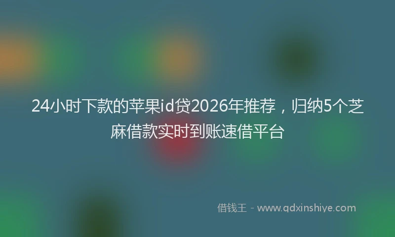 24小时下款的苹果id贷2026年推荐，归纳5个芝麻借款实时到账速借平台
