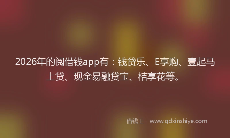 2026年的阅借钱app有:钱贷乐、E享购、壹起马上贷、现金易融贷宝、桔享花等。