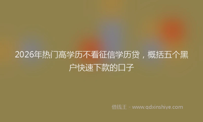 2026年热门高学历不看征信学历贷，概括五个黑户快速下款的口子