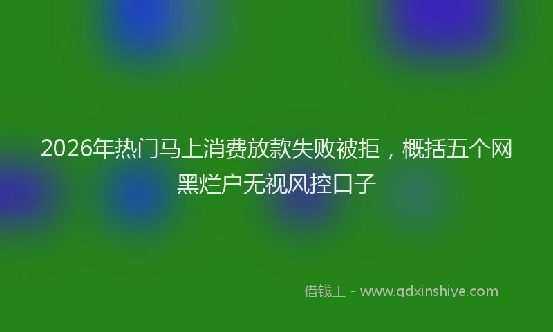 2026年热门马上消费放款失败被拒，概括五个网黑烂户无视风控口子