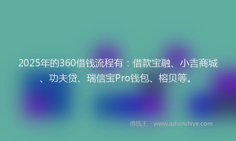 2025年的360借钱流程有：借款宝融、小吉商城、功夫贷、瑞信宝Pro钱包、榕贝等。