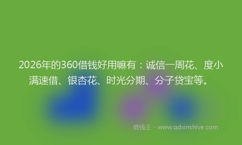 2026年的360借钱好用嘛有：诚信一周花、度小满速借、银杏花、时光分期、分子贷宝等。