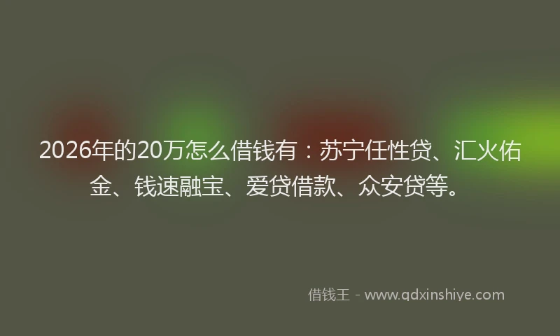 2026年的20万怎么借钱有：苏宁任性贷、汇火佑金、钱速融宝、爱贷借款、众安贷等。