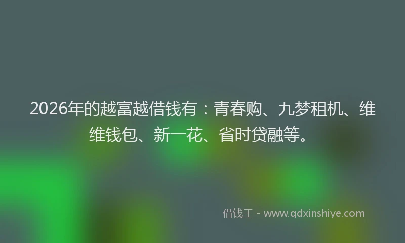 2026年的越富越借钱有：青春购、九梦租机、维维钱包、新一花、省时贷融等。