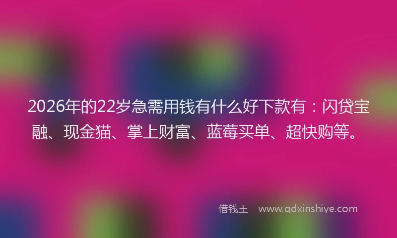 2026年的22岁急需用钱有什么好下款有：闪贷宝融、现金猫、掌上财富、蓝莓买单、超快购等。