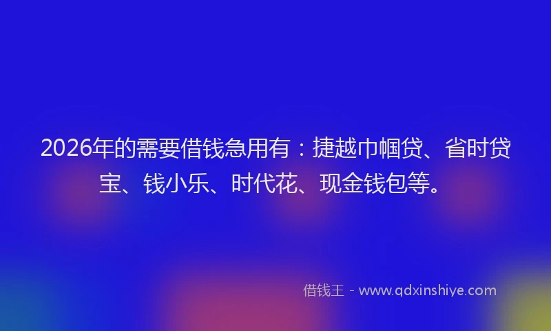 2026年的需要借钱急用有：捷越巾帼贷、省时贷宝、钱小乐、时代花、现金钱包等。