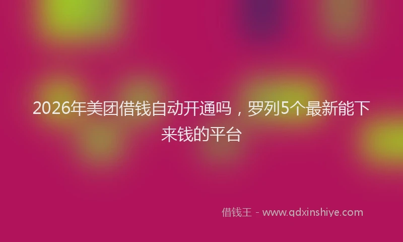 2026年美团借钱自动开通吗，罗列5个最新能下来钱的平台
