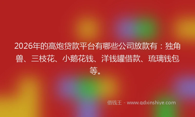 2026年的高炮贷款平台有哪些公司放款有：独角兽、三枝花、小鹅花钱、洋钱罐借款、琉璃钱包等。