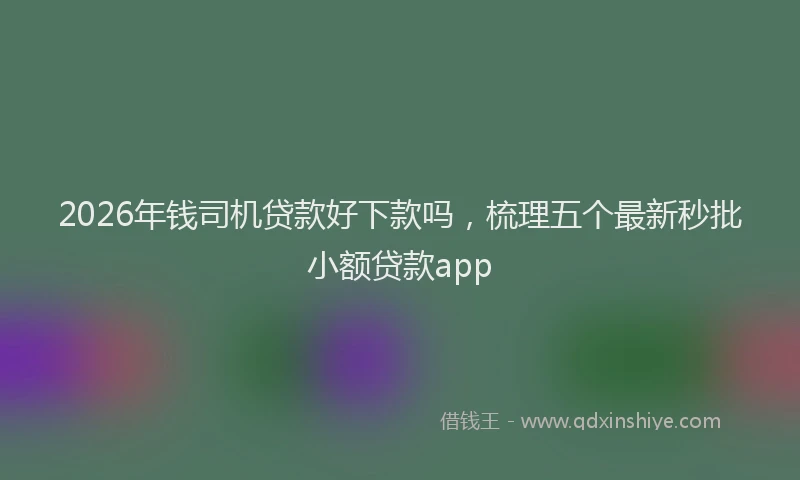 2026年钱司机贷款好下款吗，梳理五个最新秒批小额贷款app