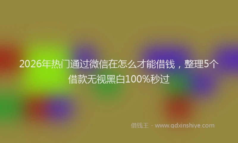 2026年热门通过微信在怎么才能借钱，整理5个借款无视黑白100%秒过