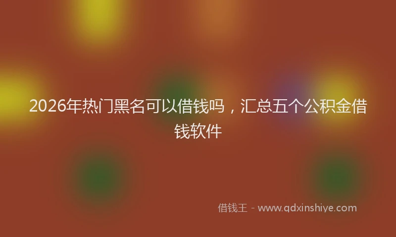 2026年热门黑名可以借钱吗,汇总五个公积金借钱软件