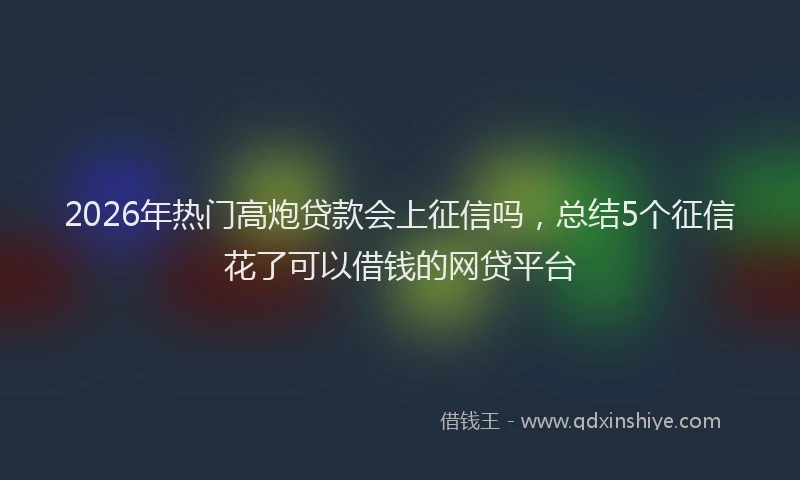 2026年热门高炮贷款会上征信吗，总结5个征信花了可以借钱的网贷平台