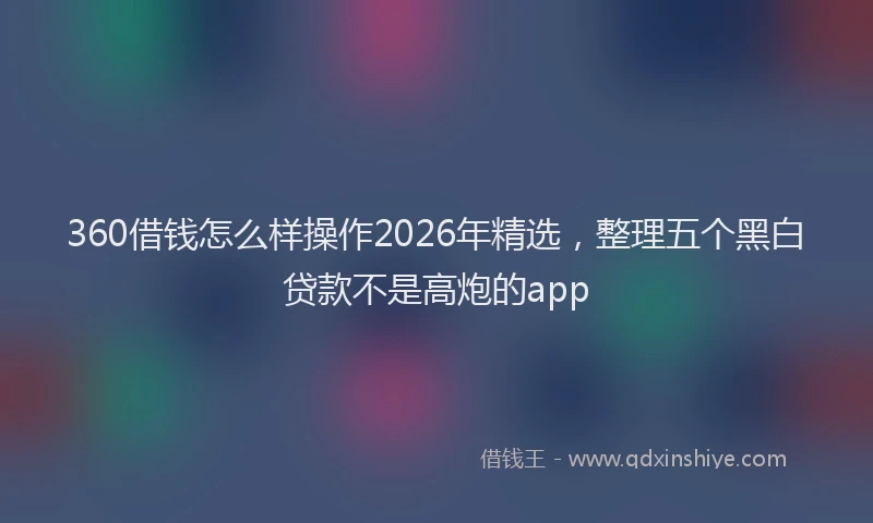 360借钱怎么样操作2026年精选，整理五个黑白贷款不是高炮的app