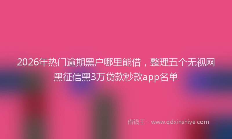 2026年热门逾期黑户哪里能借，整理五个无视网黑征信黑3万贷款秒款app名单
